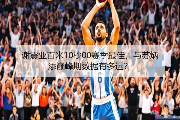 谢震业百米10秒00赛季最佳，与苏炳添巅峰期数据有多远？